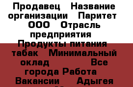 Продавец › Название организации ­ Паритет, ООО › Отрасль предприятия ­ Продукты питания, табак › Минимальный оклад ­ 21 000 - Все города Работа » Вакансии   . Адыгея респ.,Майкоп г.